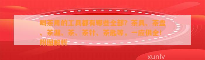 喝茶用的工具都有哪些全部？茶具、茶盘、茶漏、茶、茶针、茶匙等，一应俱全！附图解析