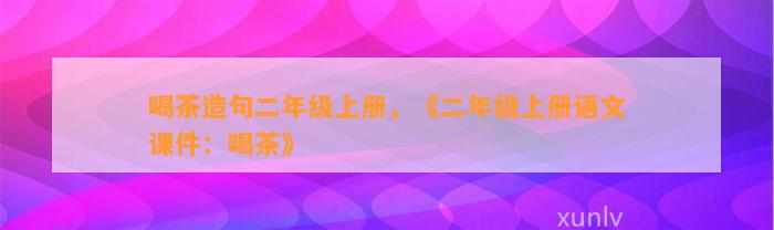 喝茶造句二年级上册，《二年级上册语文课件：喝茶》