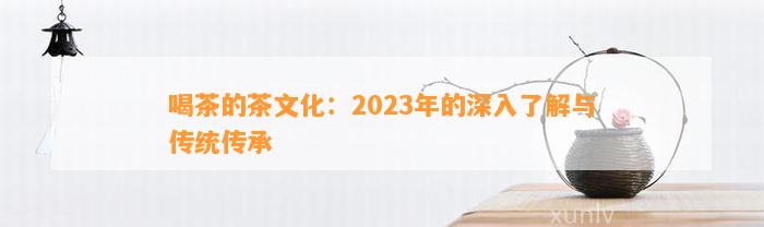 喝茶的茶文化：2023年的深入熟悉与传统传承