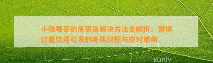 小孩喝茶的危害及解决方法全解析：警惕过量饮用引发的身体问题与应对策略