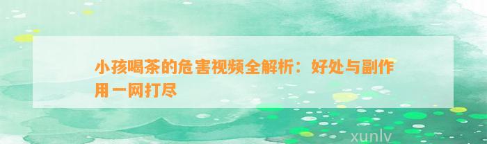 小孩喝茶的危害视频全解析：好处与副作用一网打尽