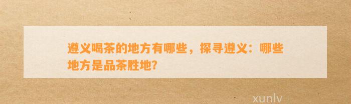 遵义喝茶的地方有哪些，探寻遵义：哪些地方是品茶胜地？