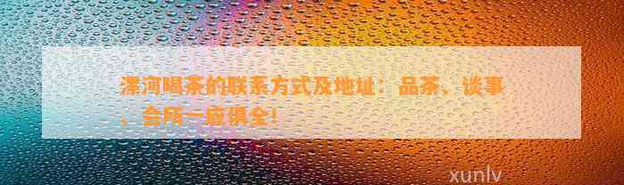 漯河喝茶的联系方法及地址：品茶、谈事、会所一应俱全！