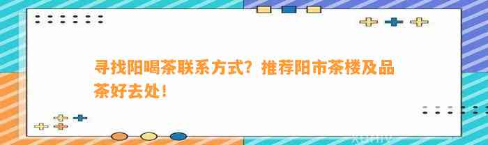 寻找阳喝茶联系方法？推荐阳市茶楼及品茶好去处！