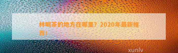 林喝茶的地方在哪里？2020年最新推荐！