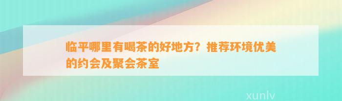 临平哪里有喝茶的好地方？推荐环境优美的约会及聚会茶室