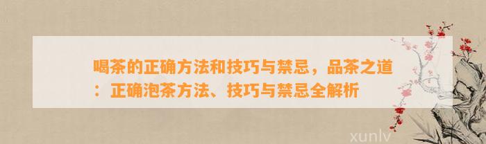 喝茶的正确方法和技巧与禁忌，品茶之道：正确泡茶方法、技巧与禁忌全解析