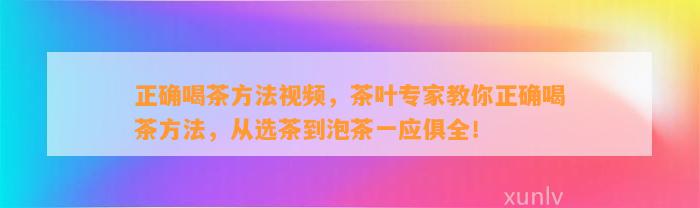 正确喝茶方法视频，茶叶专家教你正确喝茶方法，从选茶到泡茶一应俱全！