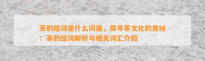 茶的组词是什么词语，探寻茶文化的奥秘：茶的组词解析与相关词汇介绍