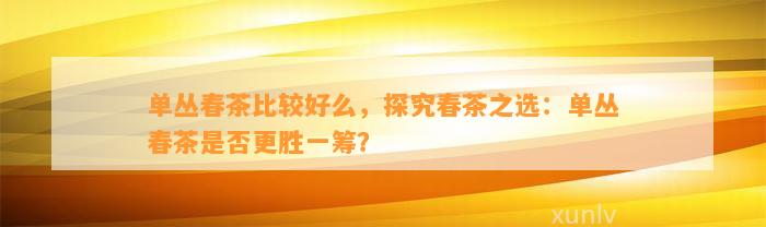 单丛春茶比较好么，探究春茶之选：单丛春茶是不是更胜一筹？