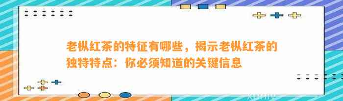 老枞红茶的特征有哪些，揭示老枞红茶的特别特点：你必须知道的关键信息