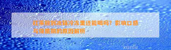 红茶放到冰箱冷冻里还能喝吗？作用口感与保质期的起因解析