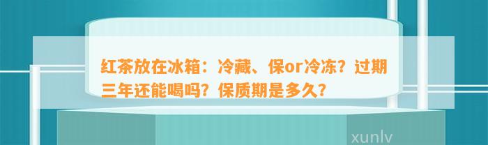 红茶放在冰箱：冷藏、保or冷冻？过期三年还能喝吗？保质期是多久？