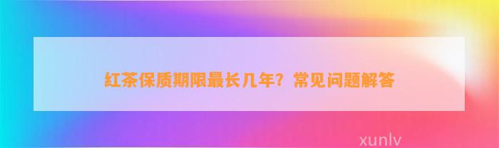 红茶保质期限最长几年？常见疑问解答