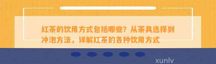 红茶的饮用方法包含哪些？从茶具选择到冲泡方法，详解红茶的各种饮用方法