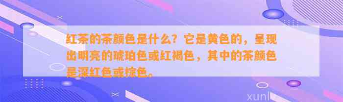 红茶的茶颜色是什么？它是黄色的，呈现出明亮的琥珀色或红褐色，其中的茶颜色是深红色或棕色。