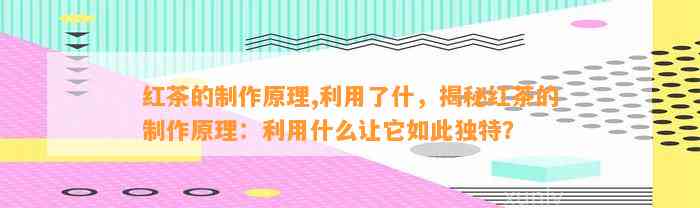 红茶的制作原理,利用了什，揭秘红茶的制作原理：利用什么让它如此独特？