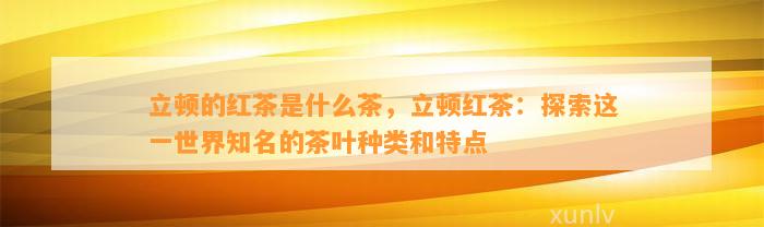 立顿的红茶是什么茶，立顿红茶：探索这一世界知名的茶叶种类和特点