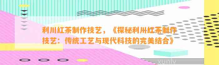 利川红茶制作技艺，《探秘利川红茶制作技艺：传统工艺与现代科技的完美结合》