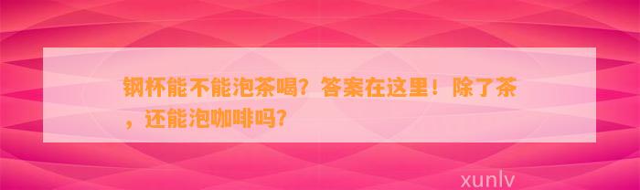 钢杯能不能泡茶喝？答案在这里！除了茶，还能泡咖啡吗？