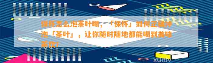 保杯怎么泡茶叶喝，「保杯」怎样正确冲泡「茶叶」，让你随时随地都能喝到美味茶饮？