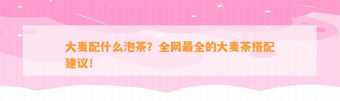 大麦配什么泡茶？全网最全的大麦茶搭配建议！