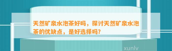 天然矿泉水泡茶好吗，探讨天然矿泉水泡茶的优缺点，是好选择吗？