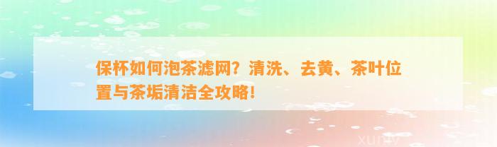 保杯怎样泡茶滤网？清洗、去黄、茶叶位置与茶垢清洁全攻略！