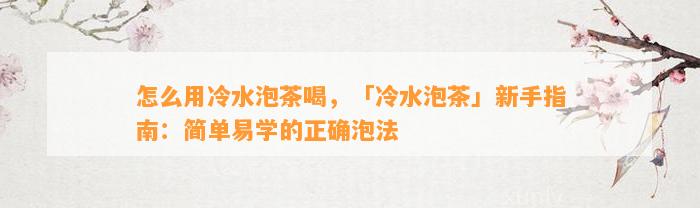 怎么用冷水泡茶喝，「冷水泡茶」新手指南：简单易学的正确泡法