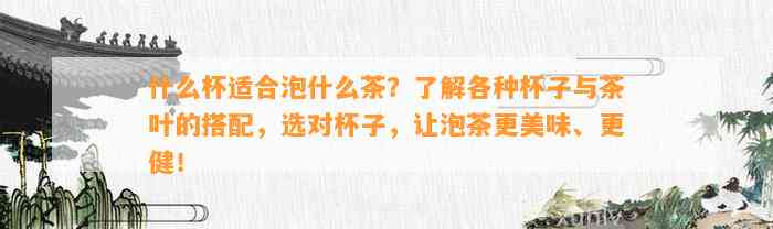 什么杯适合泡什么茶？了解各种杯子与茶叶的搭配，选对杯子，让泡茶更美味、更健！