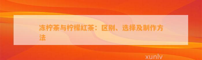 冻柠茶与柠檬红茶：区别、选择及制作方法