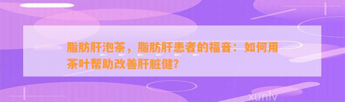 脂肪肝泡茶，脂肪肝患者的福音：怎样用茶叶帮助改善肝脏健？