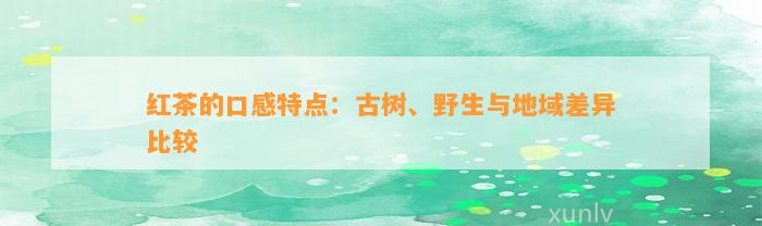 红茶的口感特点：古树、野生与地域差异比较