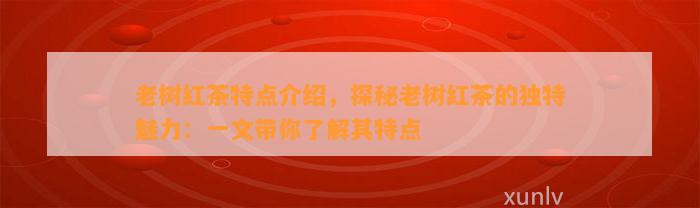 老树红茶特点介绍，探秘老树红茶的特别魅力：一文带你熟悉其特点