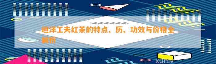 坦洋工夫红茶的特点、历、功效与价格全解析