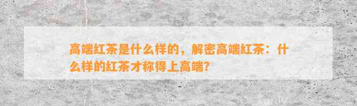 高端红茶是什么样的，解密高端红茶：什么样的红茶才称得上高端？