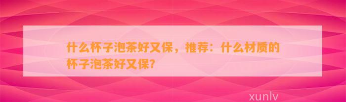 什么杯子泡茶好又保，推荐：什么材质的杯子泡茶好又保？