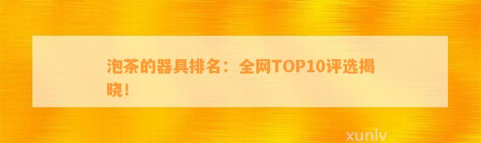 泡茶的器具排名：全网TOP10评选揭晓！