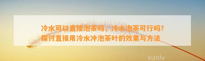 冷水可以直接泡茶吗，冷水泡茶可行吗？探讨直接用冷水冲泡茶叶的效果与方法