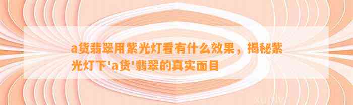 a货翡翠用紫光灯看有什么效果，揭秘紫光灯下'a货'翡翠的真实面目