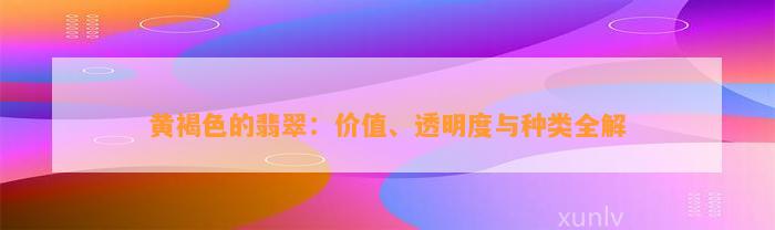 黄褐色的翡翠：价值、透明度与种类全解