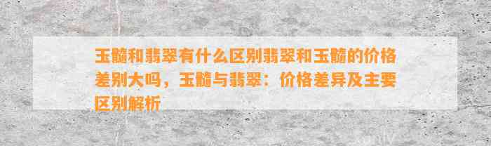 玉髓和翡翠有什么区别翡翠和玉髓的价格差别大吗，玉髓与翡翠：价格差异及主要区别解析