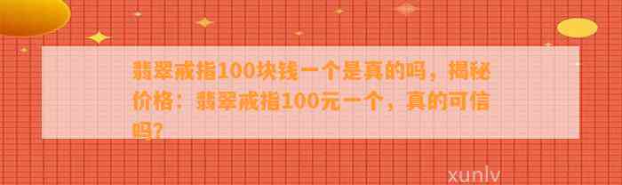 翡翠戒指100块钱一个是真的吗，揭秘价格：翡翠戒指100元一个，真的可信吗？