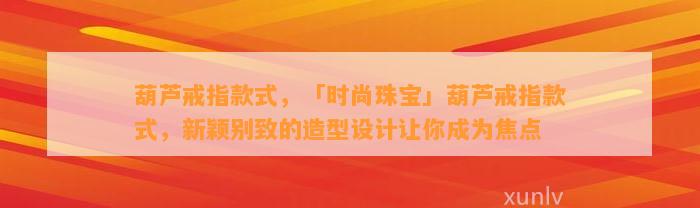 葫芦戒指款式，「时尚珠宝」葫芦戒指款式，新颖别致的造型设计让你成为焦点