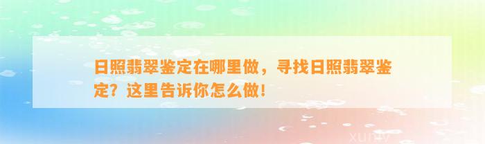 日照翡翠鉴定在哪里做，寻找日照翡翠鉴定？这里告诉你怎么做！