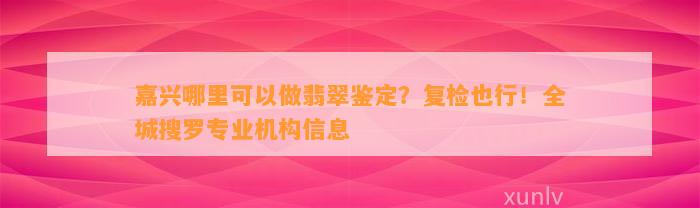 嘉兴哪里可以做翡翠鉴定？复检也行！全城搜罗专业机构信息