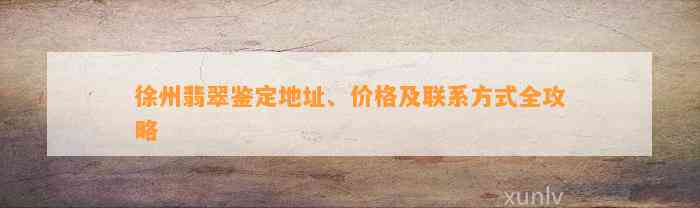 徐州翡翠鉴定地址、价格及联系方法全攻略