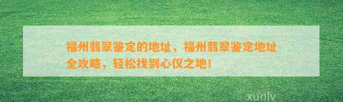 福州翡翠鉴定的地址，福州翡翠鉴定地址全攻略，轻松找到心仪之地！