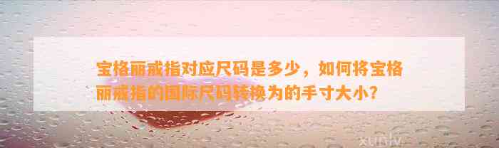 宝格丽戒指对应尺码是多少，怎样将宝格丽戒指的国际尺码转换为的手寸大小？