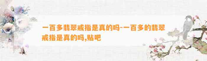 一百多翡翠戒指是真的吗-一百多的翡翠戒指是真的吗,贴吧